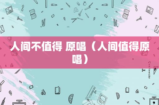 人间不值得 原唱（人间值得原唱）