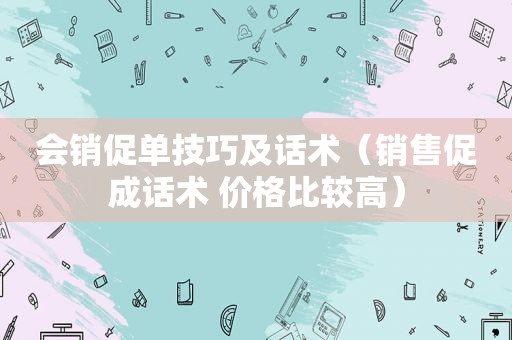 会销促单技巧及话术（销售促成话术 价格比较高）