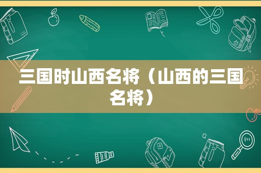 三国时山西名将（山西的三国名将）