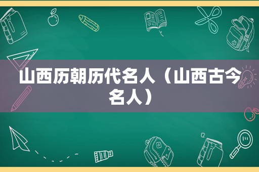 山西历朝历代名人（山西古今名人）