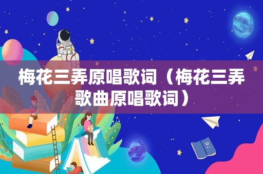 梅花三弄原唱歌词（梅花三弄歌曲原唱歌词）