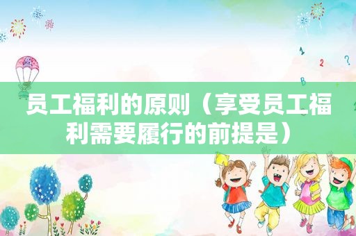 员工福利的原则（享受员工福利需要履行的前提是）
