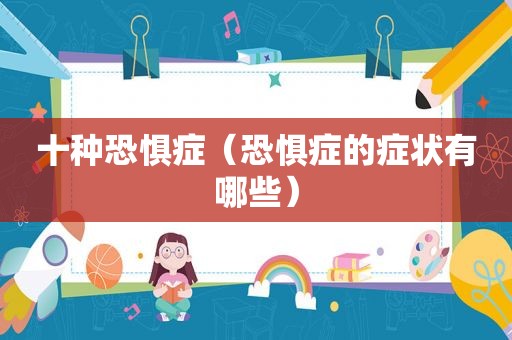 十种恐惧症（恐惧症的症状有哪些）
