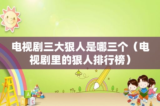 电视剧三大狠人是哪三个（电视剧里的狠人排行榜）