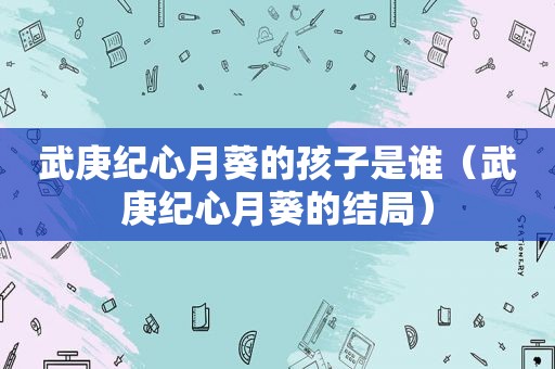 武庚纪心月葵的孩子是谁（武庚纪心月葵的结局）
