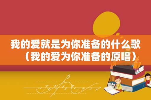 我的爱就是为你准备的什么歌（我的爱为你准备的原唱）