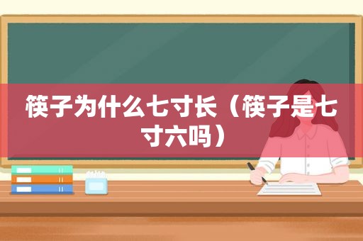 筷子为什么七寸长（筷子是七寸六吗）