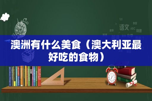 澳洲有什么美食（澳大利亚最好吃的食物）