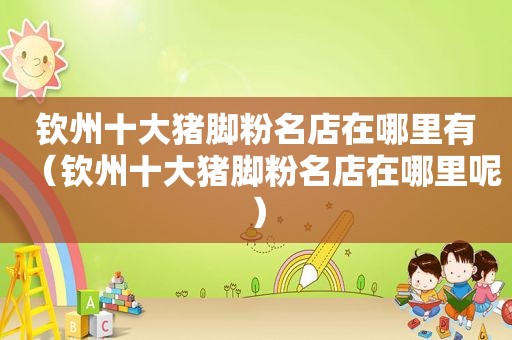 钦州十大猪脚粉名店在哪里有（钦州十大猪脚粉名店在哪里呢）