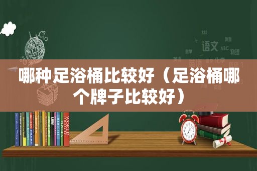 哪种足浴桶比较好（足浴桶哪个牌子比较好）