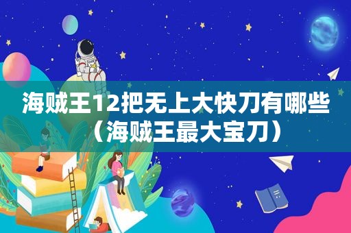 海贼王12把无上大快刀有哪些（海贼王最大宝刀）