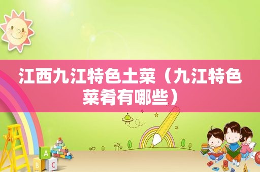 江西九江特色土菜（九江特色菜肴有哪些）