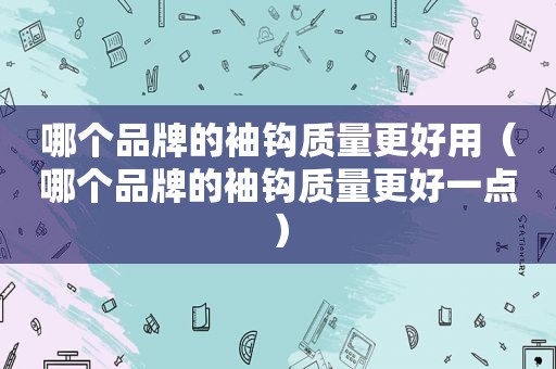 哪个品牌的袖钩质量更好用（哪个品牌的袖钩质量更好一点）