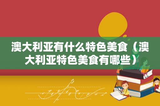 澳大利亚有什么特色美食（澳大利亚特色美食有哪些）