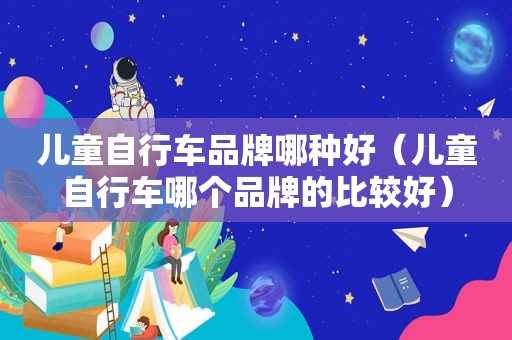 儿童自行车品牌哪种好（儿童自行车哪个品牌的比较好）