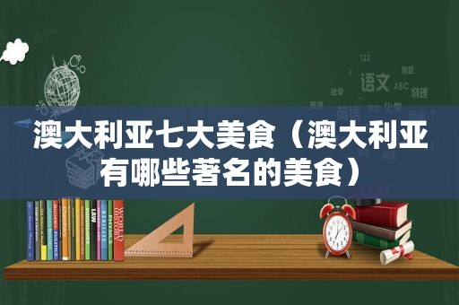 澳大利亚七大美食（澳大利亚有哪些著名的美食）