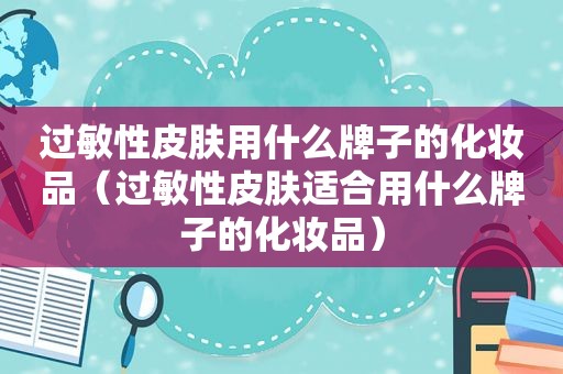 过敏性皮肤用什么牌子的化妆品（过敏性皮肤适合用什么牌子的化妆品）