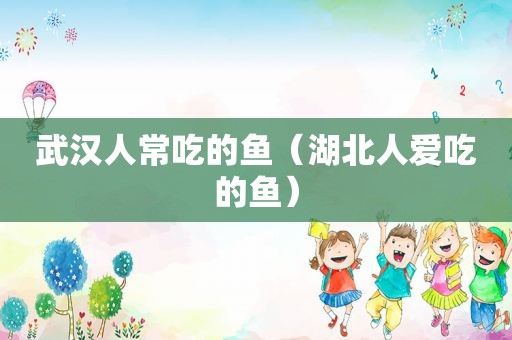 武 *** 常吃的鱼（湖北人爱吃的鱼）