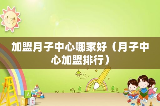 加盟月子中心哪家好（月子中心加盟排行）