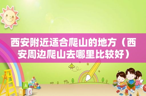 西安附近适合爬山的地方（西安周边爬山去哪里比较好）