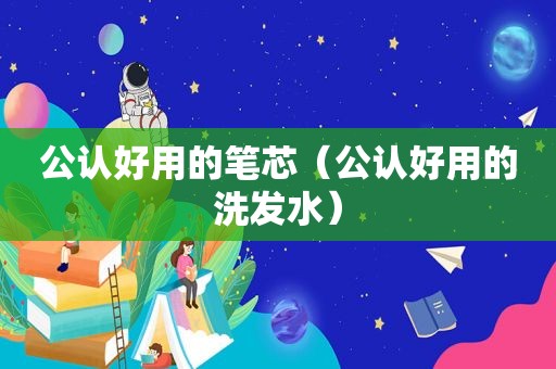 公认好用的笔芯（公认好用的洗发水）