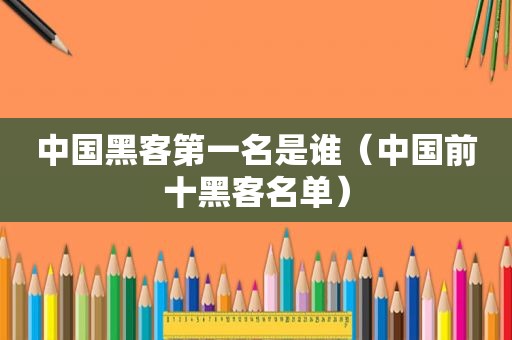 中国黑客第一名是谁（中国前十黑客名单）