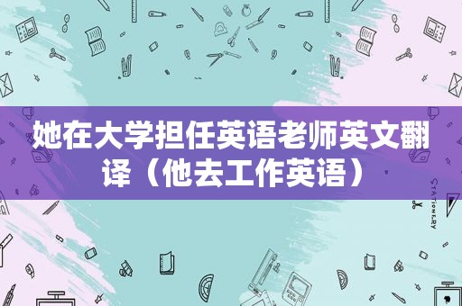 她在大学担任英语老师英文翻译（他去工作英语）