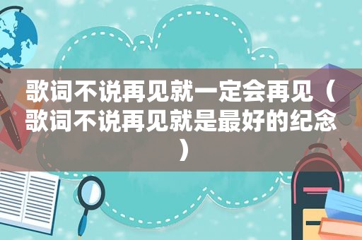 歌词不说再见就一定会再见（歌词不说再见就是最好的纪念）