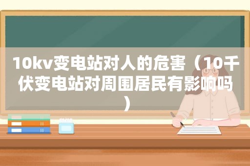 10kv变电站对人的危害（10千伏变电站对周围居民有影响吗）
