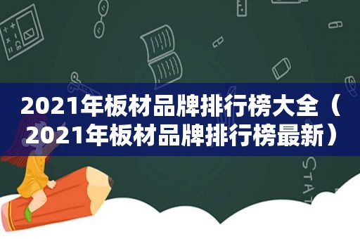 2021年板材品牌排行榜大全（2021年板材品牌排行榜最新）