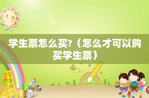 学生票怎么买?（怎么才可以购买学生票）