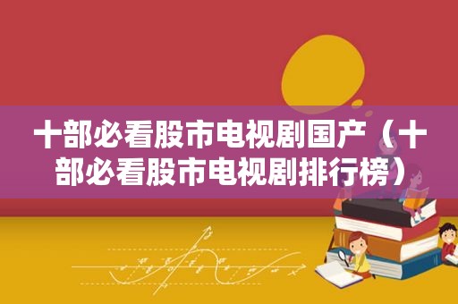 十部必看股市电视剧国产（十部必看股市电视剧排行榜）