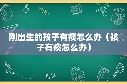 刚出生的孩子有痰怎么办（孩子有痰怎么办）