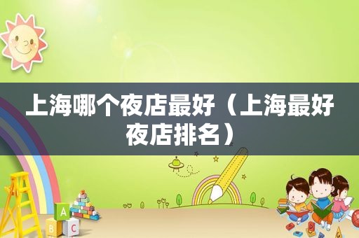 上海哪个夜店最好（上海最好夜店排名）
