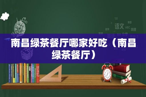南昌绿茶餐厅哪家好吃（南昌绿茶餐厅）