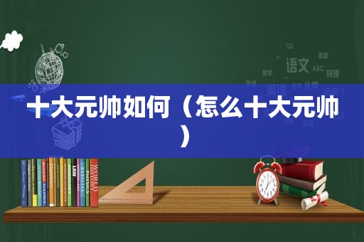 十大元帅如何（怎么十大元帅）