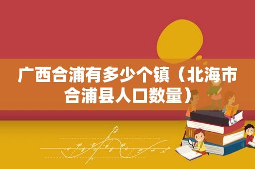广西合浦有多少个镇（北海市合浦县人口数量）