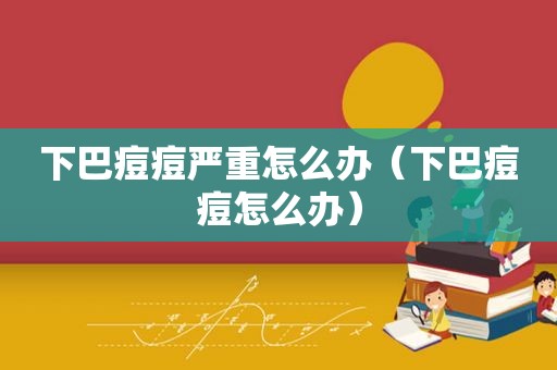 下巴痘痘严重怎么办（下巴痘痘怎么办）