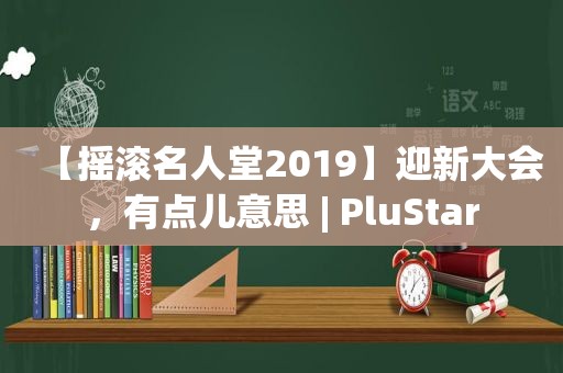 【摇滚名人堂2019】迎新大会，有点儿意思 | PluStar