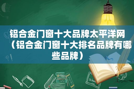铝合金门窗十大品牌太平洋网（铝合金门窗十大排名品牌有哪些品牌）