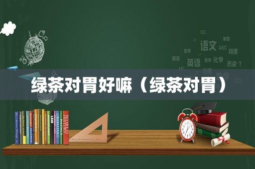 绿茶对胃好嘛（绿茶对胃）
