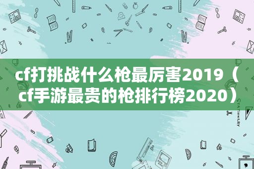 cf打挑战什么枪最厉害2019（cf手游最贵的枪排行榜2020）