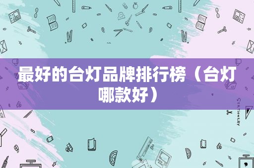最好的台灯品牌排行榜（台灯哪款好）