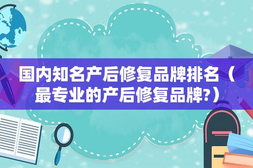 国内知名产后修复品牌排名（最专业的产后修复品牌?）