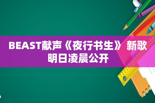 BEAST献声《夜行书生》 新歌明日凌晨公开