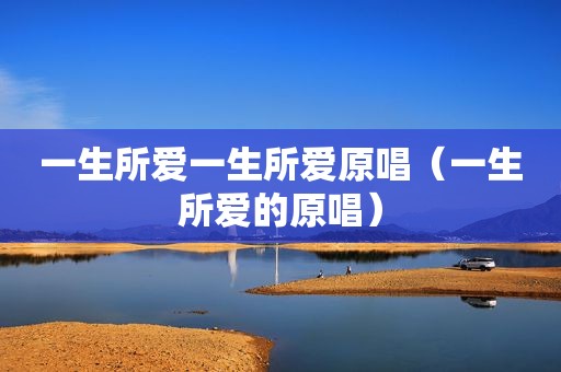 一生所爱一生所爱原唱（一生所爱的原唱）