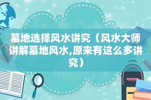 墓地选择风水讲究（风水大师讲解墓地风水,原来有这么多讲究）