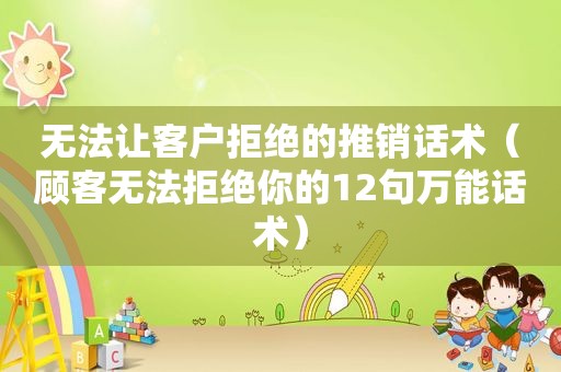 无法让客户拒绝的推销话术（顾客无法拒绝你的12句万能话术）
