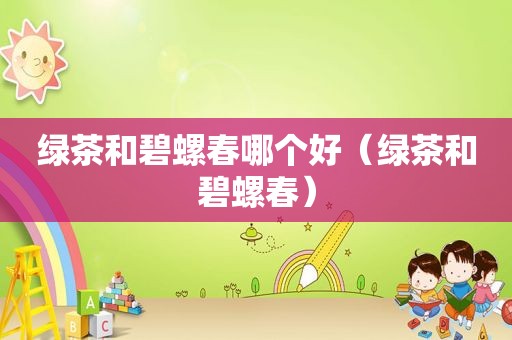绿茶和碧螺春哪个好（绿茶和碧螺春）