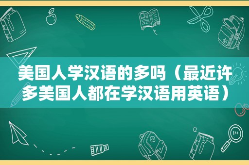 美国人学汉语的多吗（最近许多美国人都在学汉语用英语）